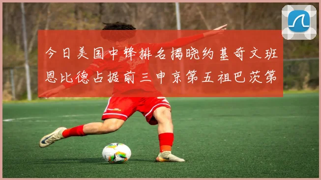 今日美国中锋排名揭晓约基奇文班恩比德占据前三申京第五祖巴茨第九