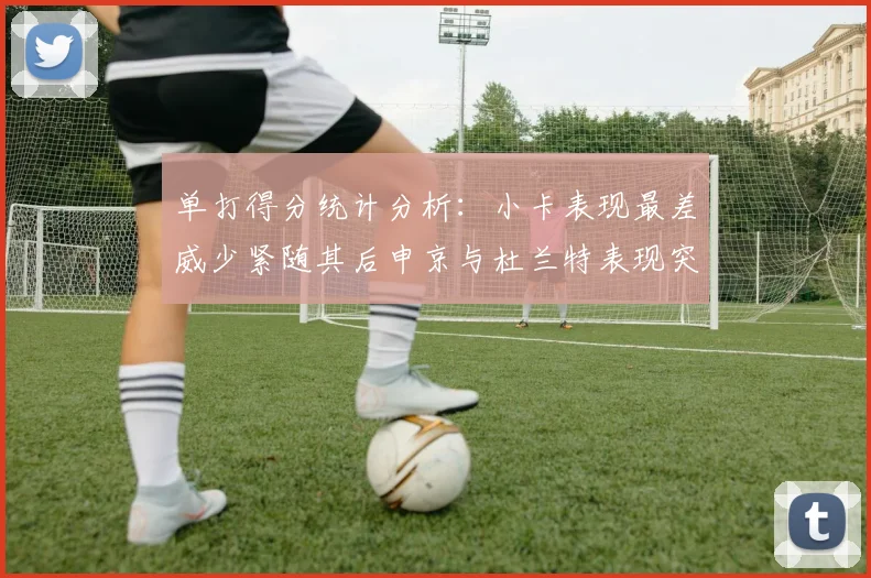 单打得分统计分析：小卡表现最差威少紧随其后申京与杜兰特表现突出