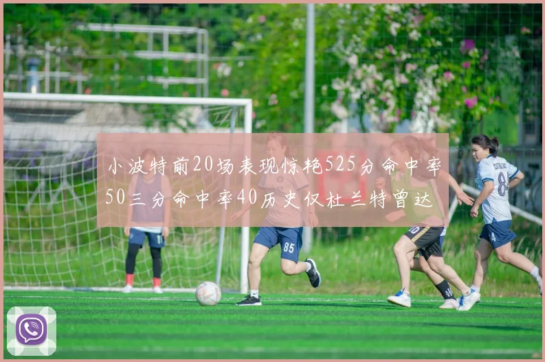 小波特前20场表现惊艳525分命中率50三分命中率40历史仅杜兰特曾达成