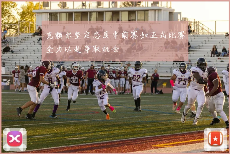 克赖尔坚定态度季前赛如正式比赛全力以赴争取机会