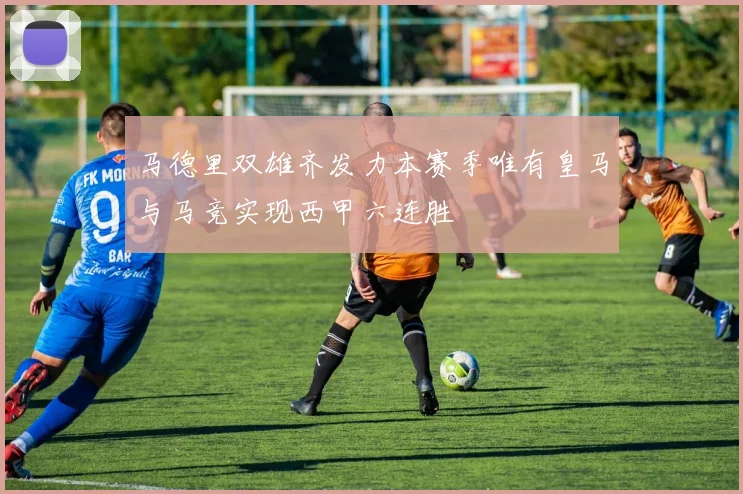 马德里双雄齐发力本赛季唯有皇马与马竞实现西甲六连胜