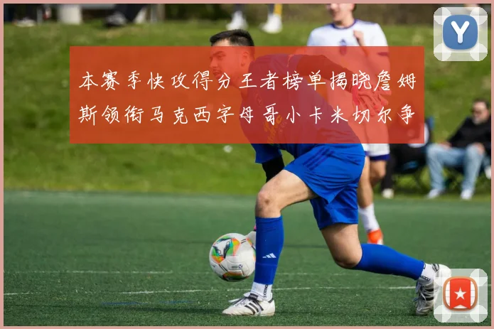本赛季快攻得分王者榜单揭晓詹姆斯领衔马克西字母哥小卡米切尔争辉