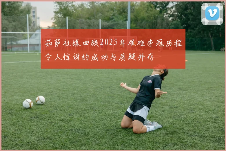 茹萨社媒回顾2025年艰难夺冠历程令人惊讶的成功与质疑并存