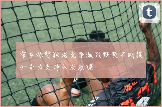 布克称赞狄龙竞争激烈默契不断提升全力支持队友表现