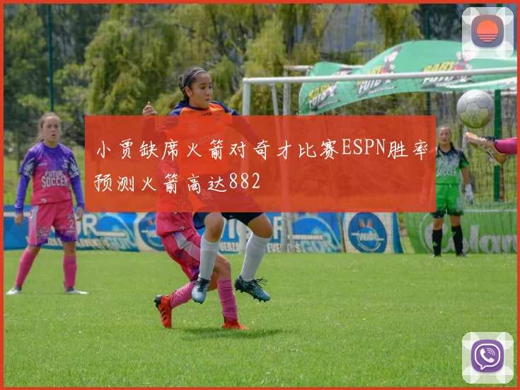 小贾缺席火箭对奇才比赛ESPN胜率预测火箭高达882