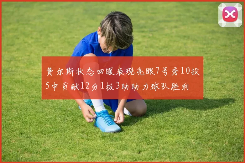 费尔斯状态回暖表现亮眼7号秀10投5中贡献12分1板3助助力球队胜利