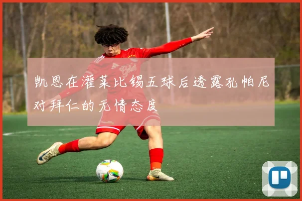 凯恩在灌莱比锡五球后透露孔帕尼对拜仁的无情态度