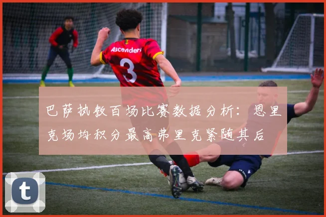 巴萨执教百场比赛数据分析：恩里克场均积分最高弗里克紧随其后