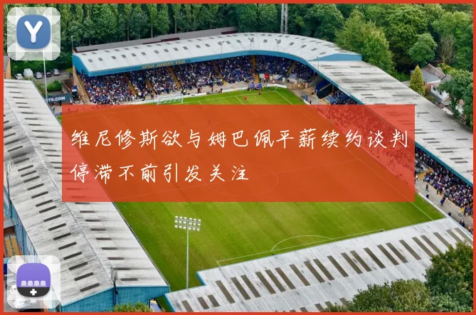 维尼修斯欲与姆巴佩平薪续约谈判停滞不前引发关注