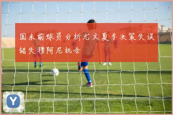 国米前球员分析尤文夏季决策失误错失穆阿尼机会