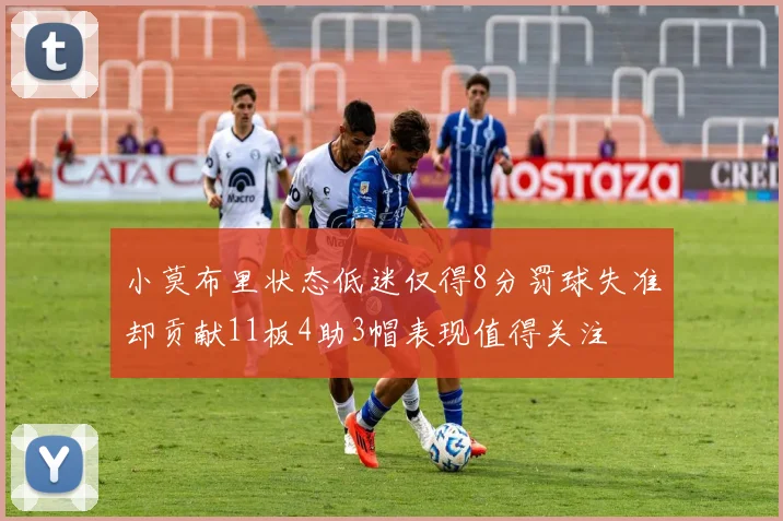 小莫布里状态低迷仅得8分罚球失准却贡献11板4助3帽表现值得关注