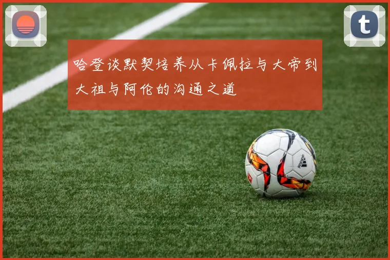 哈登谈默契培养从卡佩拉与大帝到大祖与阿伦的沟通之道