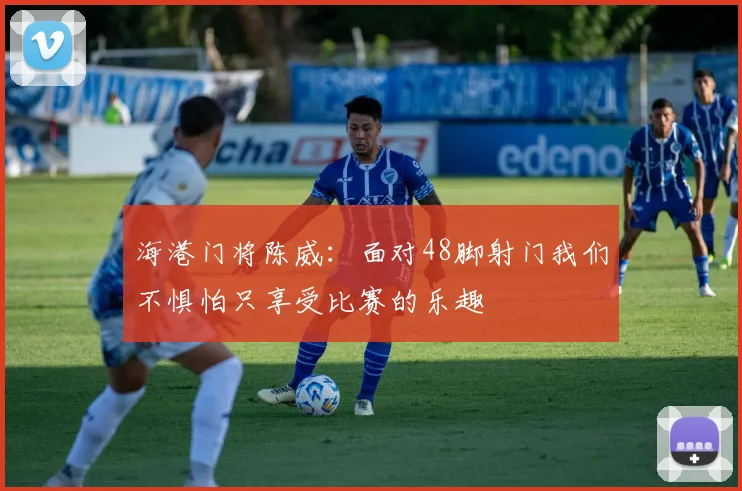 海港门将陈威：面对48脚射门我们不惧怕只享受比赛的乐趣