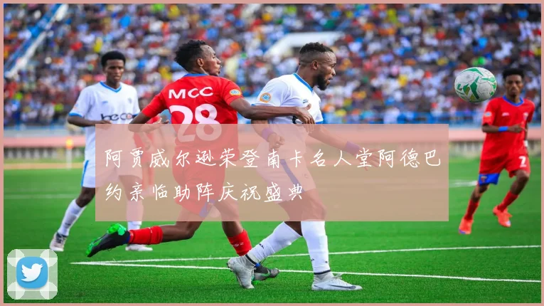 阿贾威尔逊荣登南卡名人堂阿德巴约亲临助阵庆祝盛典