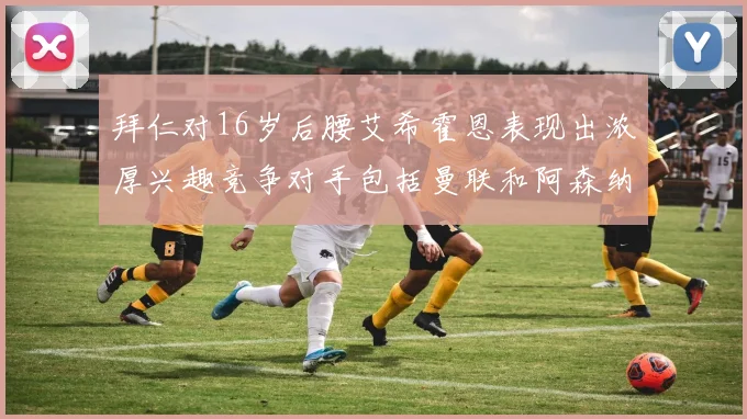 拜仁对16岁后腰艾希霍恩表现出浓厚兴趣竞争对手包括曼联和阿森纳