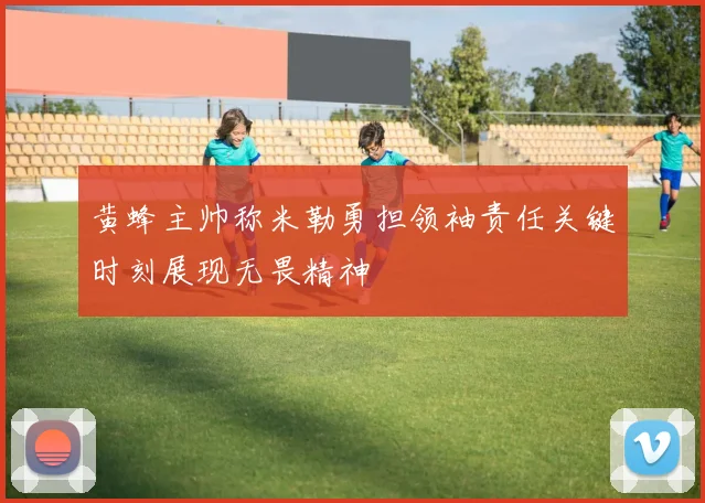 黄蜂主帅称米勒勇担领袖责任关键时刻展现无畏精神