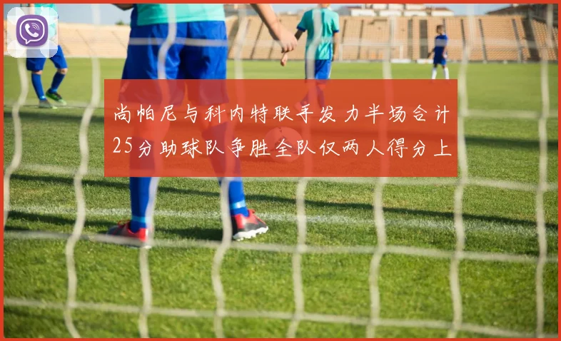 尚帕尼与科内特联手发力半场合计25分助球队争胜全队仅两人得分上双