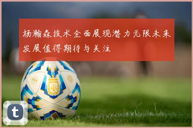 杨瀚森技术全面展现潜力无限未来发展值得期待与关注