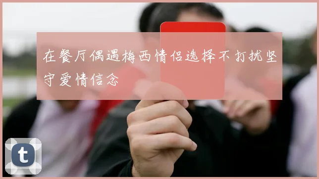 在餐厅偶遇梅西情侣选择不打扰坚守爱情信念
