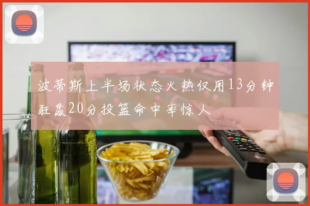 波蒂斯上半场状态火热仅用13分钟狂轰20分投篮命中率惊人