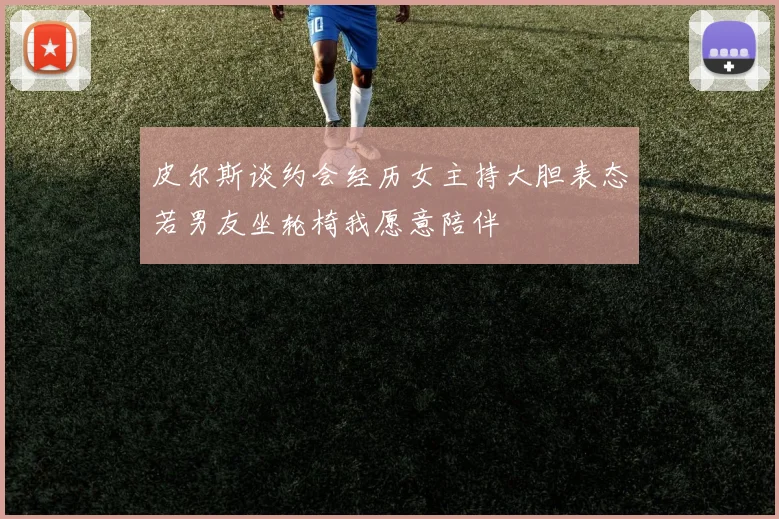 皮尔斯谈约会经历女主持大胆表态若男友坐轮椅我愿意陪伴