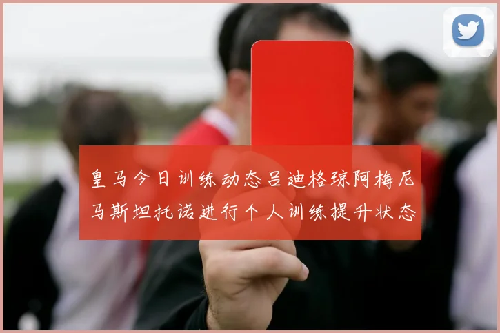 皇马今日训练动态吕迪格琼阿梅尼马斯坦托诺进行个人训练提升状态