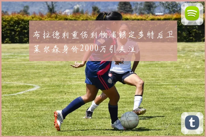 布拉德利重伤利物浦锁定多特后卫莱尔森身价2000万引关注