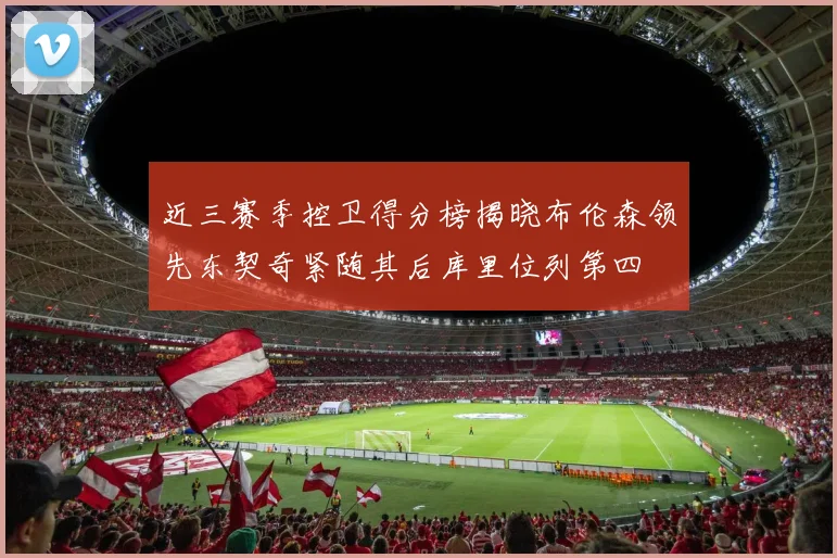 近三赛季控卫得分榜揭晓布伦森领先东契奇紧随其后库里位列第四