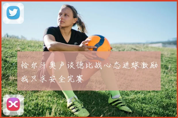 恰尔汗奥卢谈德比战心态进球激励我只求安全完赛
