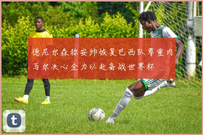 德尼尔森称安帅恢复巴西队尊重内马尔决心全力以赴备战世界杯
