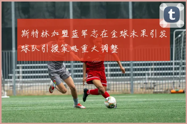 斯特林加盟蓝军志在金球未果引发球队引援策略重大调整