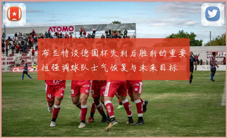 布兰特谈德国杯失利后胜利的重要性强调球队士气恢复与未来目标