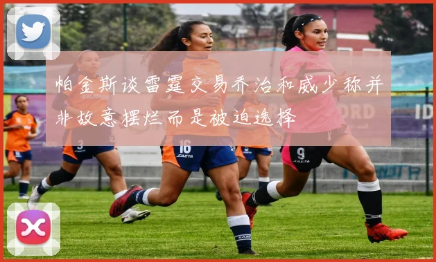 帕金斯谈雷霆交易乔治和威少称并非故意摆烂而是被迫选择