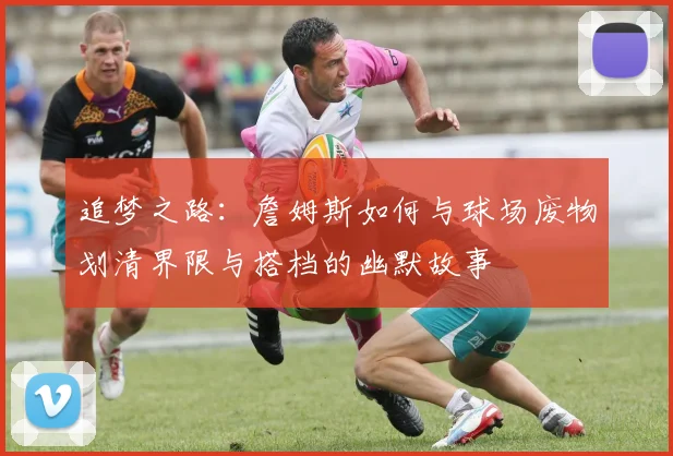 追梦之路：詹姆斯如何与球场废物划清界限与搭档的幽默故事