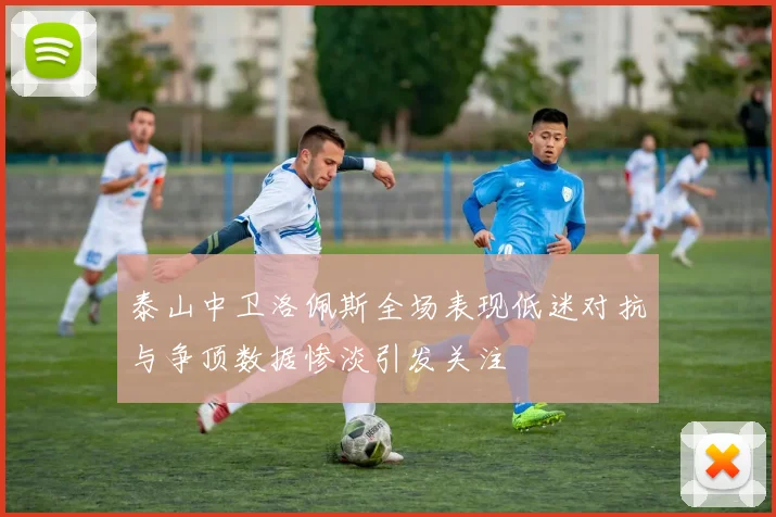泰山中卫洛佩斯全场表现低迷对抗与争顶数据惨淡引发关注
