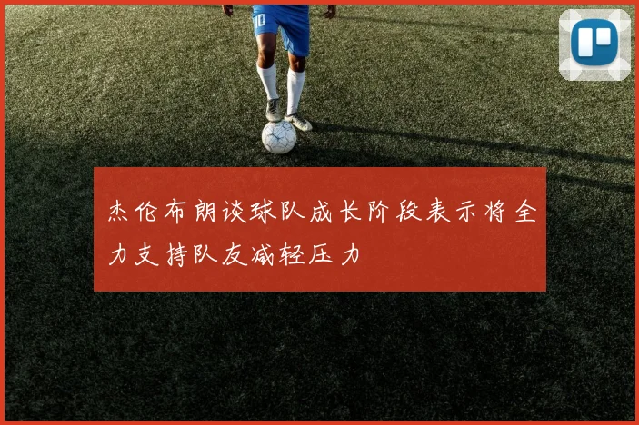 杰伦布朗谈球队成长阶段表示将全力支持队友减轻压力