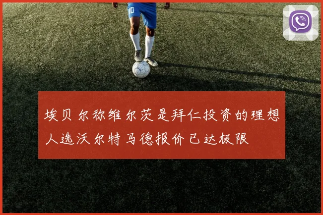 埃贝尔称维尔茨是拜仁投资的理想人选沃尔特马德报价已达极限