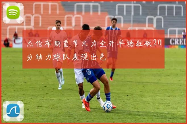 杰伦布朗首节火力全开半场狂砍20分助力球队表现出色
