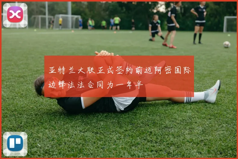 亚特兰大联正式签约前迈阿密国际边锋法法合同为一年半