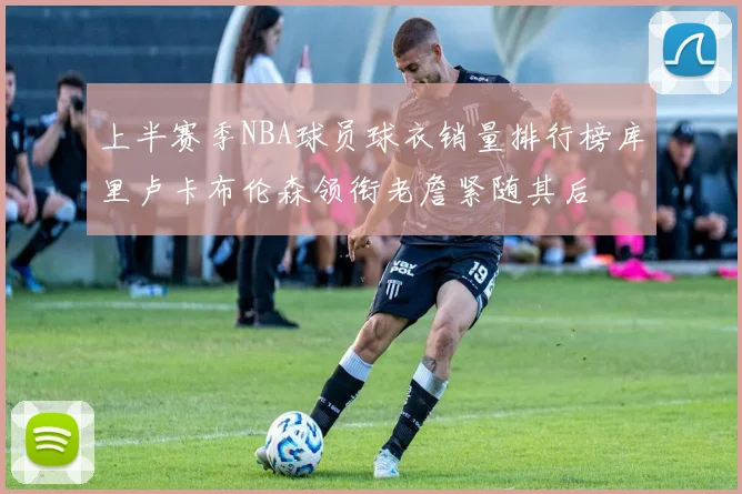 上半赛季NBA球员球衣销量排行榜库里卢卡布伦森领衔老詹紧随其后
