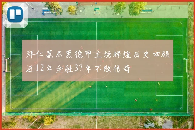 拜仁慕尼黑德甲主场辉煌历史回顾近12年全胜37年不败传奇