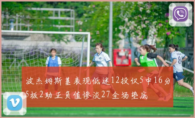 波杰姆斯基表现低迷12投仅5中16分5板2助正负值惨淡27全场垫底