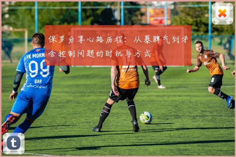 保罗分享心路历程：从暴脾气到学会控制问题的时机与方式
