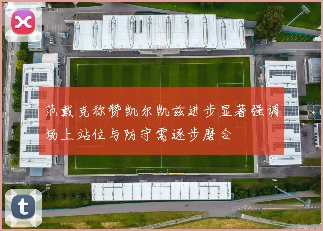 范戴克称赞凯尔凯兹进步显著强调场上站位与防守需逐步磨合