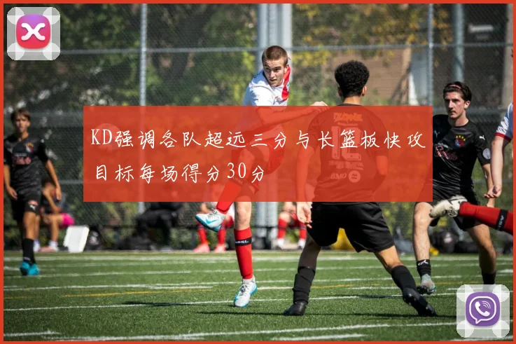 KD强调各队超远三分与长篮板快攻目标每场得分30分
