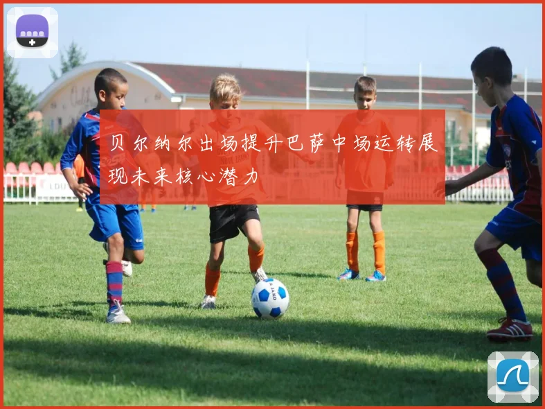 贝尔纳尔出场提升巴萨中场运转展现未来核心潜力