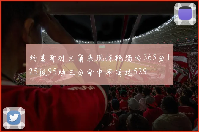 约基奇对火箭表现惊艳场均365分125板95助三分命中率高达529