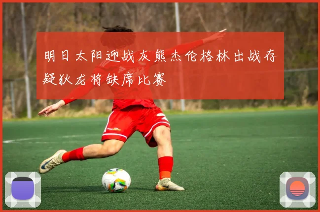 明日太阳迎战灰熊杰伦格林出战存疑狄龙将缺席比赛