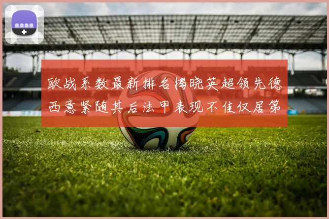 欧战系数最新排名揭晓英超领先德西意紧随其后法甲表现不佳仅居第八