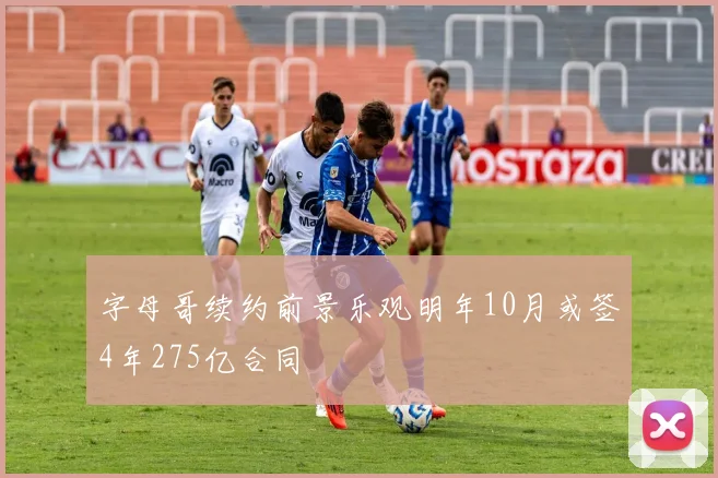字母哥续约前景乐观明年10月或签4年275亿合同